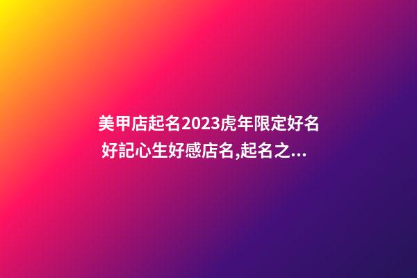 美甲店起名2023虎年限定好名 好記心生好感店名,起名之家-第1張-店鋪起名-玄機派